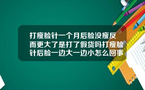 打瘦脸针一个月后脸没瘦反而更大了是打了假货吗打瘦脸针后脸一边大一边小怎么回事