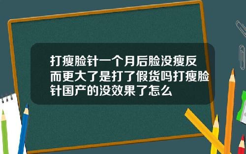 打瘦脸针一个月后脸没瘦反而更大了是打了假货吗打瘦脸针国产的没效果了怎么