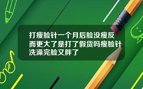 打瘦脸针一个月后脸没瘦反而更大了是打了假货吗瘦脸针洗澡完脸又胖了