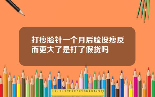 打瘦脸针一个月后脸没瘦反而更大了是打了假货吗