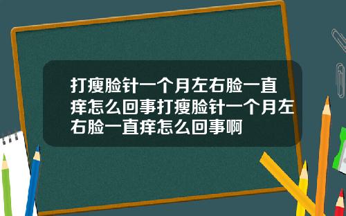 打瘦脸针一个月左右脸一直痒怎么回事打瘦脸针一个月左右脸一直痒怎么回事啊