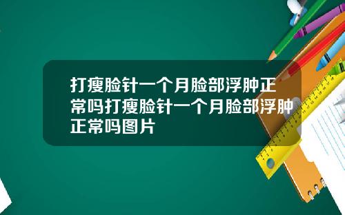 打瘦脸针一个月脸部浮肿正常吗打瘦脸针一个月脸部浮肿正常吗图片