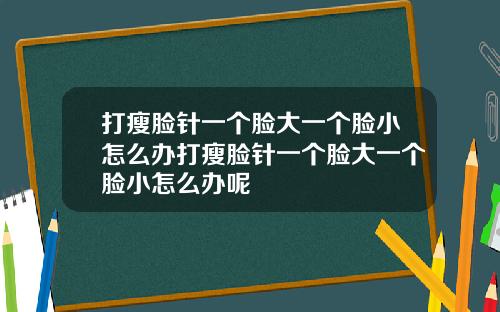 打瘦脸针一个脸大一个脸小怎么办打瘦脸针一个脸大一个脸小怎么办呢