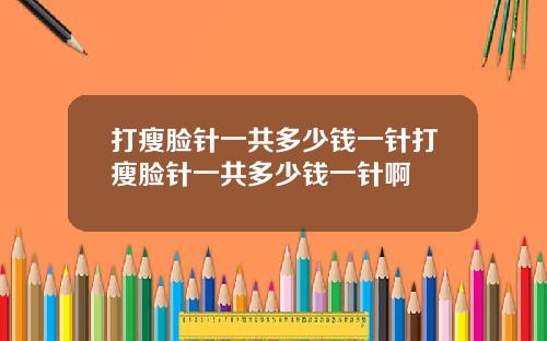 打瘦脸针一共多少钱一针打瘦脸针一共多少钱一针啊