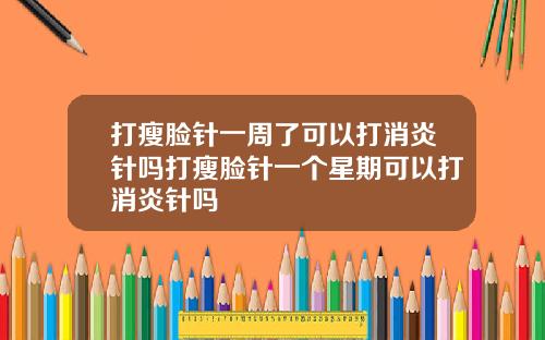 打瘦脸针一周了可以打消炎针吗打瘦脸针一个星期可以打消炎针吗