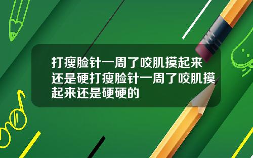 打瘦脸针一周了咬肌摸起来还是硬打瘦脸针一周了咬肌摸起来还是硬硬的