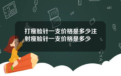 打瘦脸针一支价格是多少注射瘦脸针一支价格是多少