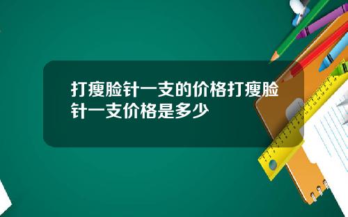 打瘦脸针一支的价格打瘦脸针一支价格是多少