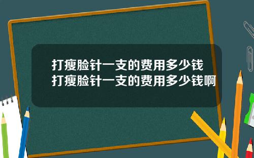 打瘦脸针一支的费用多少钱打瘦脸针一支的费用多少钱啊
