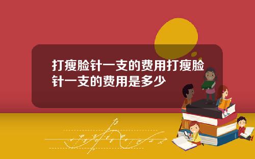 打瘦脸针一支的费用打瘦脸针一支的费用是多少