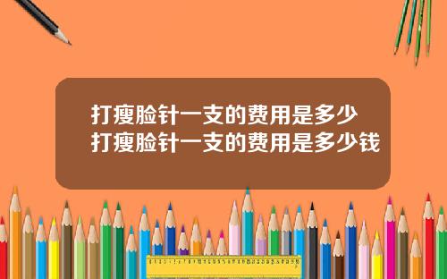 打瘦脸针一支的费用是多少打瘦脸针一支的费用是多少钱