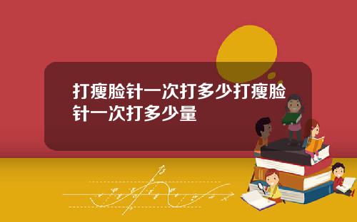 打瘦脸针一次打多少打瘦脸针一次打多少量