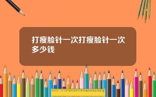 打瘦脸针一次打瘦脸针一次多少钱