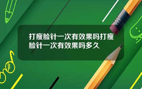 打瘦脸针一次有效果吗打瘦脸针一次有效果吗多久