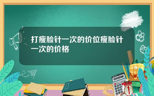 打瘦脸针一次的价位瘦脸针一次的价格