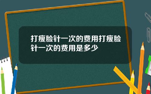 打瘦脸针一次的费用打瘦脸针一次的费用是多少