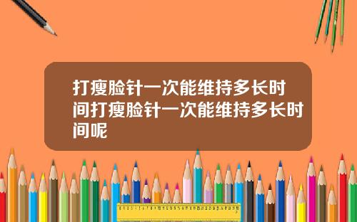 打瘦脸针一次能维持多长时间打瘦脸针一次能维持多长时间呢