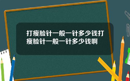 打瘦脸针一般一针多少钱打瘦脸针一般一针多少钱啊