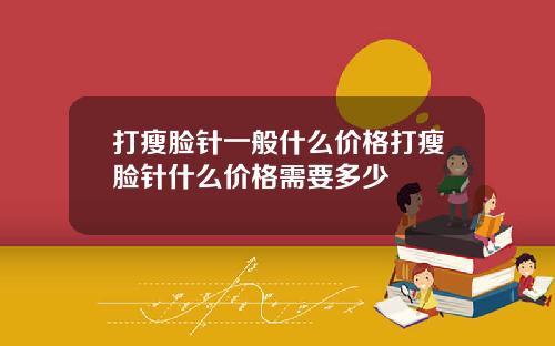 打瘦脸针一般什么价格打瘦脸针什么价格需要多少