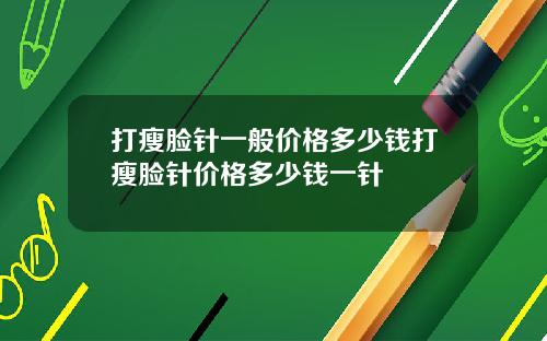 打瘦脸针一般价格多少钱打瘦脸针价格多少钱一针