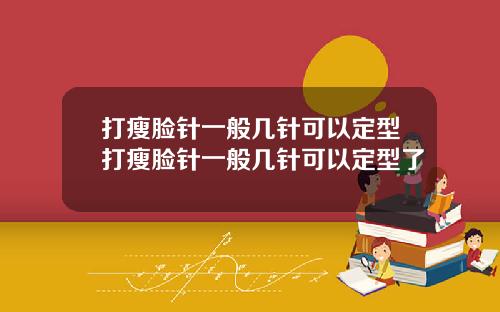 打瘦脸针一般几针可以定型打瘦脸针一般几针可以定型了