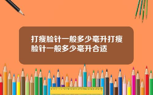 打瘦脸针一般多少毫升打瘦脸针一般多少毫升合适