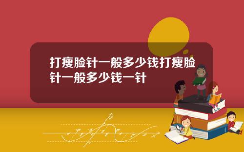 打瘦脸针一般多少钱打瘦脸针一般多少钱一针