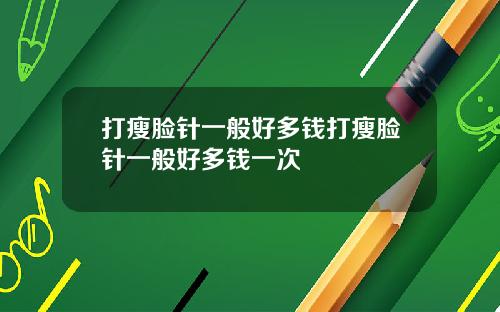 打瘦脸针一般好多钱打瘦脸针一般好多钱一次