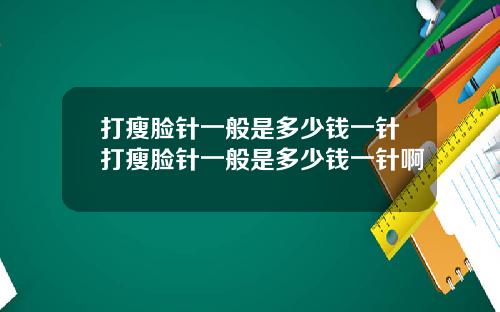 打瘦脸针一般是多少钱一针打瘦脸针一般是多少钱一针啊