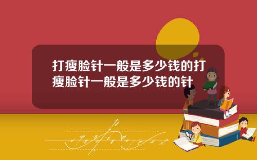 打瘦脸针一般是多少钱的打瘦脸针一般是多少钱的针