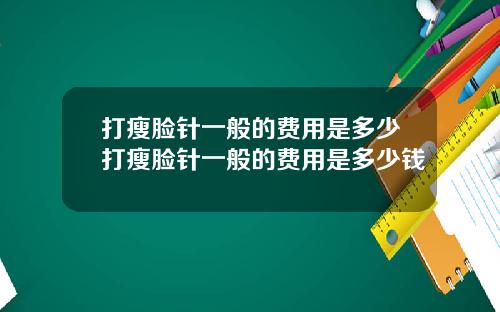 打瘦脸针一般的费用是多少打瘦脸针一般的费用是多少钱