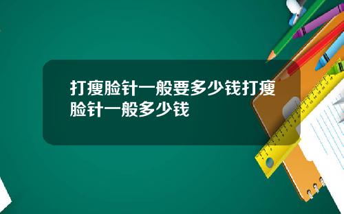 打瘦脸针一般要多少钱打瘦脸针一般多少钱