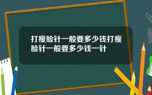 打瘦脸针一般要多少钱打瘦脸针一般要多少钱一针