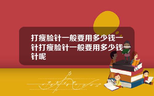 打瘦脸针一般要用多少钱一针打瘦脸针一般要用多少钱一针呢