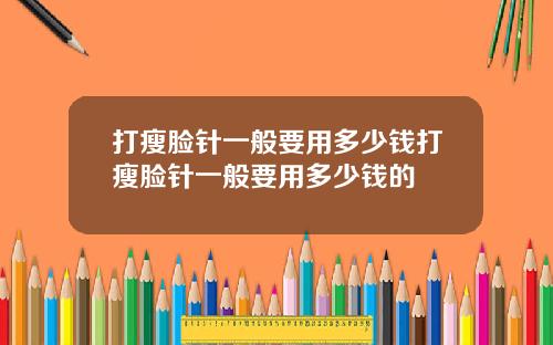 打瘦脸针一般要用多少钱打瘦脸针一般要用多少钱的