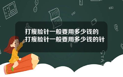 打瘦脸针一般要用多少钱的打瘦脸针一般要用多少钱的针