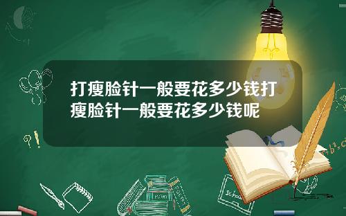 打瘦脸针一般要花多少钱打瘦脸针一般要花多少钱呢