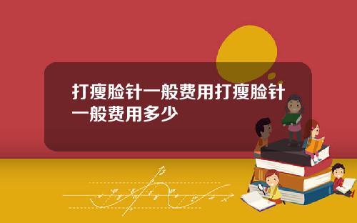 打瘦脸针一般费用打瘦脸针一般费用多少