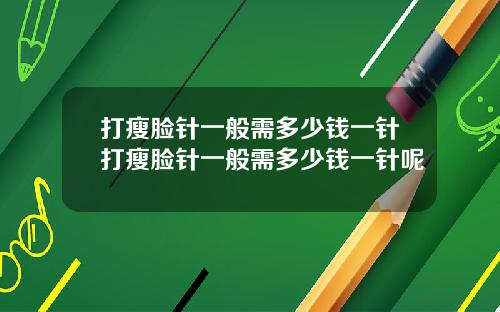 打瘦脸针一般需多少钱一针打瘦脸针一般需多少钱一针呢