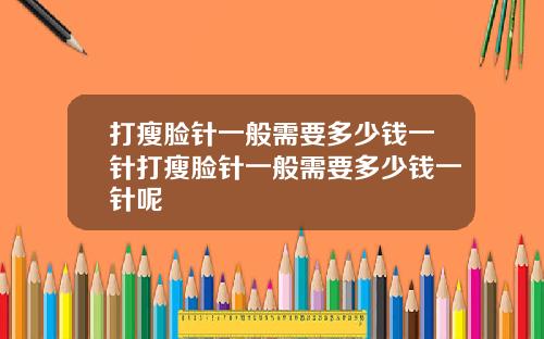 打瘦脸针一般需要多少钱一针打瘦脸针一般需要多少钱一针呢