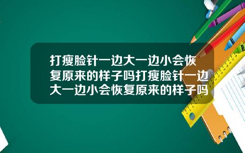 打瘦脸针一边大一边小会恢复原来的样子吗打瘦脸针一边大一边小会恢复原来的样子吗图片