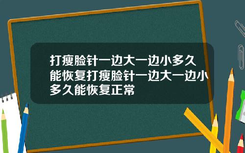 打瘦脸针一边大一边小多久能恢复打瘦脸针一边大一边小多久能恢复正常