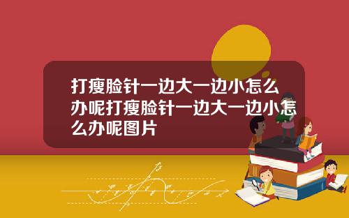 打瘦脸针一边大一边小怎么办呢打瘦脸针一边大一边小怎么办呢图片