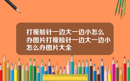 打瘦脸针一边大一边小怎么办图片打瘦脸针一边大一边小怎么办图片大全