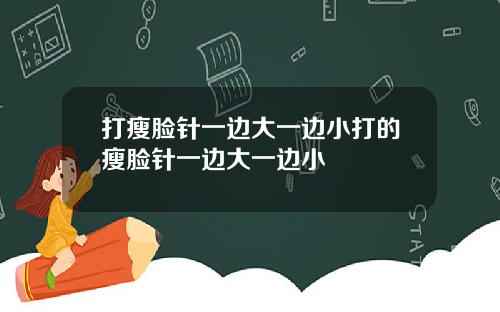 打瘦脸针一边大一边小打的瘦脸针一边大一边小