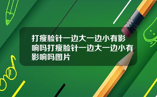 打瘦脸针一边大一边小有影响吗打瘦脸针一边大一边小有影响吗图片