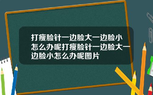 打瘦脸针一边脸大一边脸小怎么办呢打瘦脸针一边脸大一边脸小怎么办呢图片
