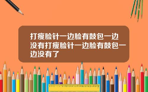 打瘦脸针一边脸有鼓包一边没有打瘦脸针一边脸有鼓包一边没有了