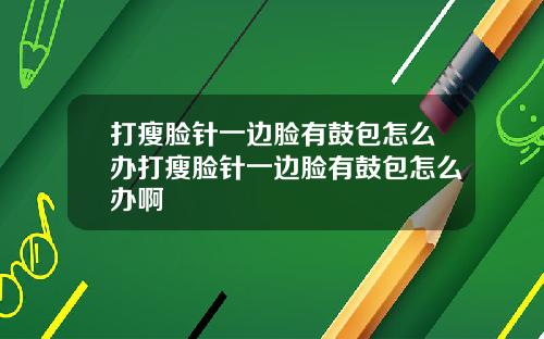 打瘦脸针一边脸有鼓包怎么办打瘦脸针一边脸有鼓包怎么办啊