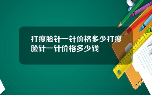 打瘦脸针一针价格多少打瘦脸针一针价格多少钱